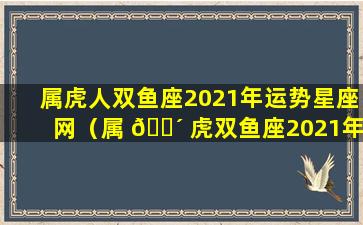 属虎人双鱼座2021年运势星座网（属 🌴 虎双鱼座2021年运势-十二生肖 🐠 网）